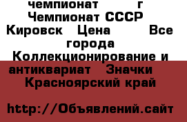 11.1) чемпионат : 1973 г - Чемпионат СССР - Кировск › Цена ­ 99 - Все города Коллекционирование и антиквариат » Значки   . Красноярский край